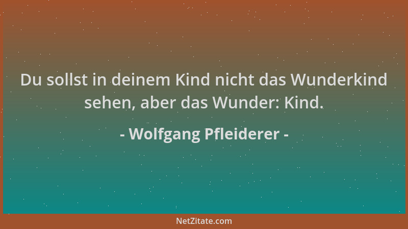 Wolfgang Pfleiderer - Du sollst in deinem Kind nicht das Wunderkind sehen, aber das Wunder: Kind....