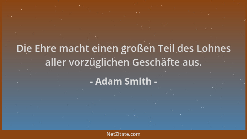 Adam Smith - Die Ehre macht einen großen Teil des Lohnes aller vorzüglichen Geschäfte aus....