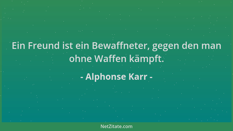 Alphonse Karr - Ein Freund ist ein Bewaffneter, gegen den man ohne Waffen kämpft....