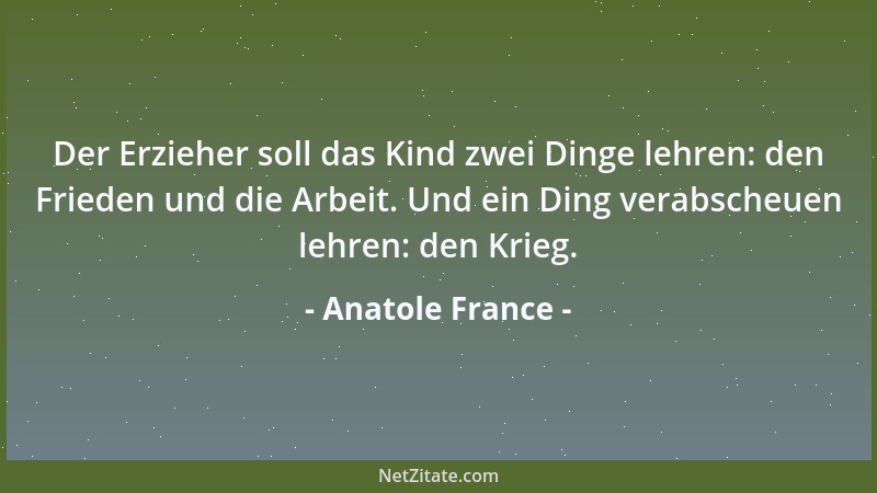 Anatole France - Der Erzieher soll das Kind zwei Dinge lehren: den Frieden und die Arbeit. Und ein Ding verabscheuen lehren...