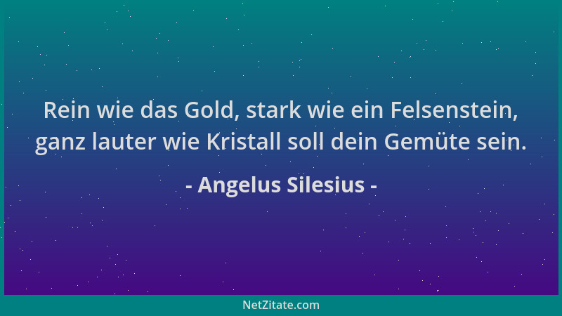 Angelus Silesius - Rein wie das Gold, stark wie ein Felsenstein, ganz lauter wie Kristall soll dein Gemüte sein....