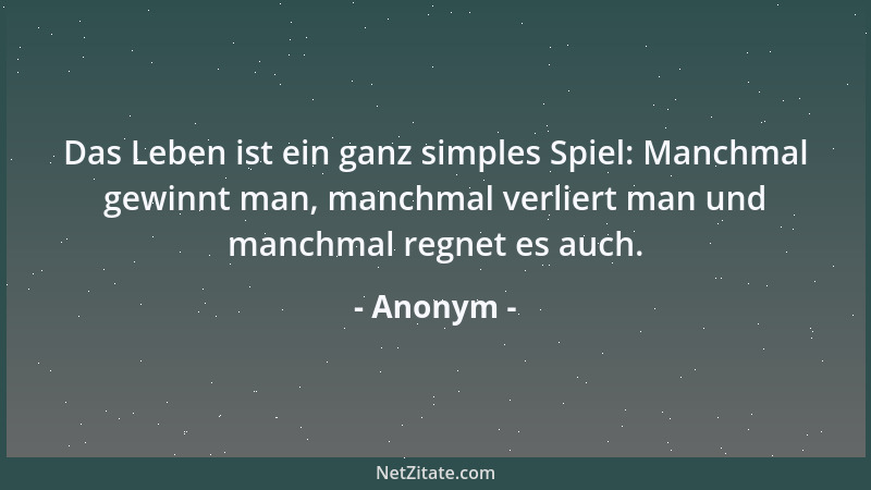Anonym - Das Leben ist ein ganz simples Spiel: Manchmal gewinnt man, manchmal verliert man und manchmal regnet es auch....