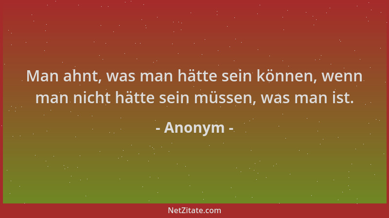 Anonym - Man ahnt, was man hätte sein können, wenn man nicht hätte sein müssen, was man ist....