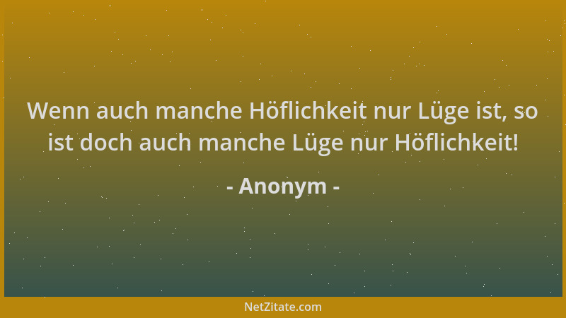 Anonym - Wenn auch manche Höflichkeit nur Lüge ist, so ist doch auch manche Lüge nur Höflichkeit!...