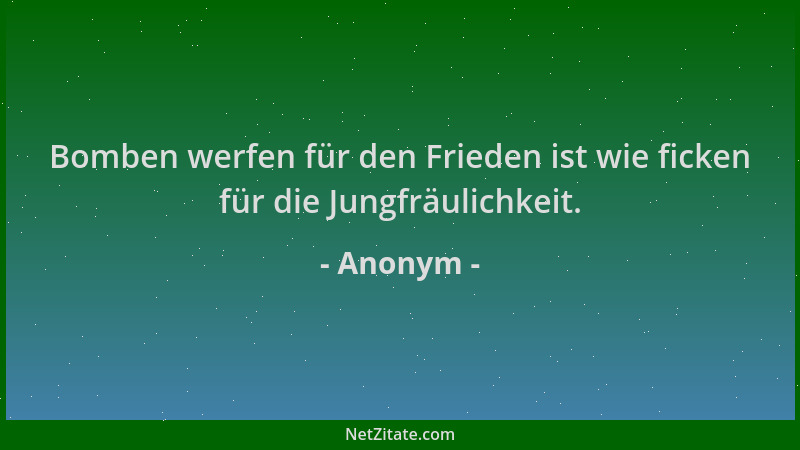 Anonym - Bomben werfen für den Frieden ist wie ficken für die Jungfräulichkeit....