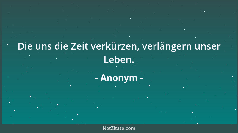 Anonym - Die uns die Zeit verkürzen, verlängern unser Leben....