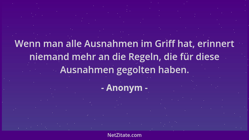 Anonym - Wenn man alle Ausnahmen im Griff hat, erinnert niemand mehr an die Regeln, die für diese Ausnahmen gegolten haben....