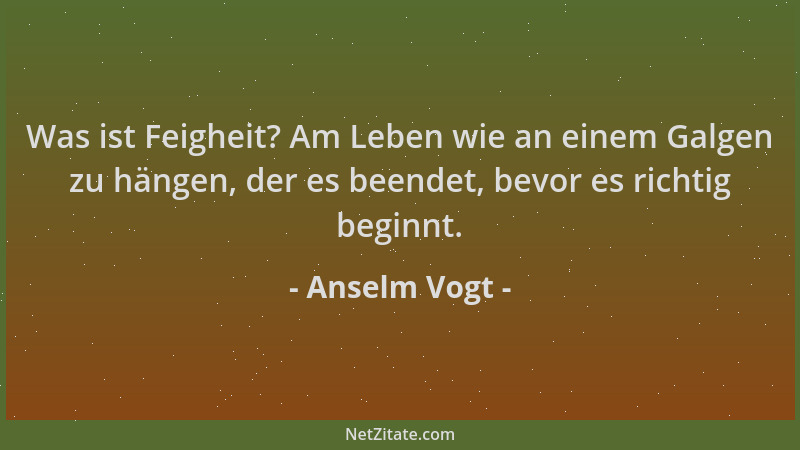 Anselm Vogt - Was ist Feigheit? Am Leben wie an einem Galgen zu hängen, der es beendet, bevor es richtig beginnt....