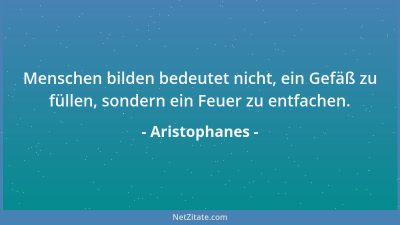 Aristophanes - Menschen bilden bedeutet nicht, ein Gefäß zu füllen, sondern ein Feuer zu entfachen....