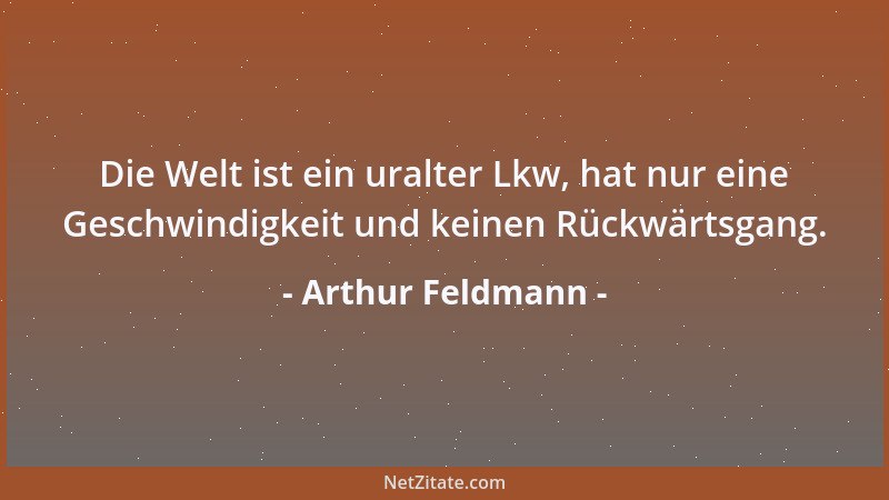 Arthur Feldmann - Die Welt ist ein uralter Lkw, hat nur eine Geschwindigkeit und keinen Rückwärtsgang....