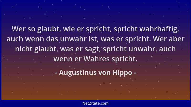 Augustinus von Hippo - Wer so glaubt, wie er spricht, spricht wahrhaftig, auch wenn das unwahr ist, was er spricht. Wer abe...
