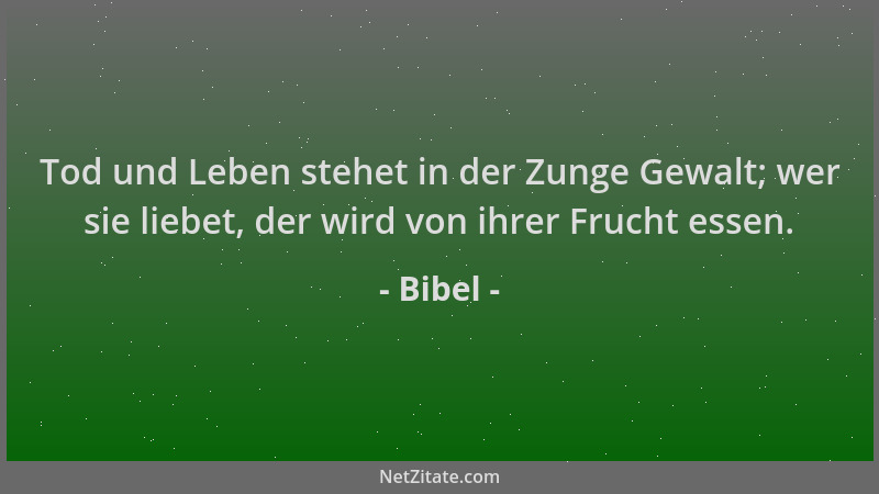Bibel - Tod und Leben stehet in der Zunge Gewalt; wer sie liebet, der wird von ihrer Frucht essen....