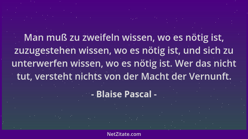 Blaise Pascal - Man muß zu zweifeln wissen, wo es nötig ist, zuzugestehen wissen, wo es nötig ist, und sich zu unterwerfen...