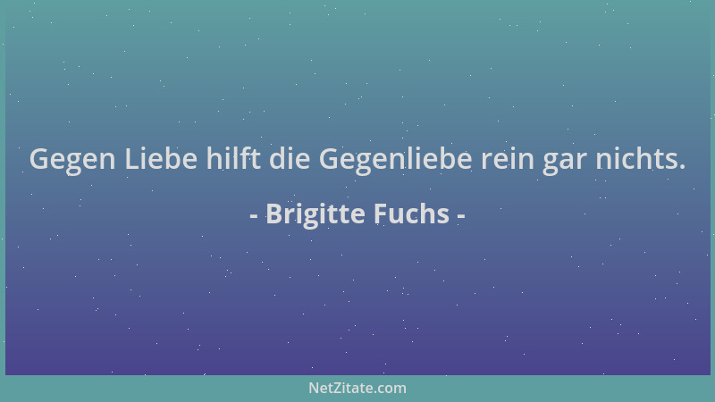 Brigitte Fuchs - Gegen Liebe hilft die Gegenliebe rein gar nichts....