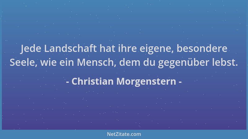 Christian Morgenstern - Jede Landschaft hat ihre eigene, besondere Seele, wie ein Mensch, dem du gegenüber lebst....