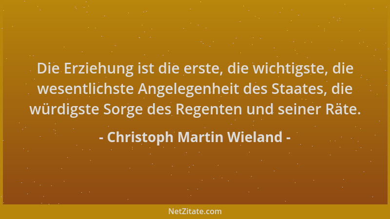 Christoph Martin Wieland - Die Erziehung ist die erste, die wichtigste, die wesentlichste Angelegenheit des Staates, die wü...