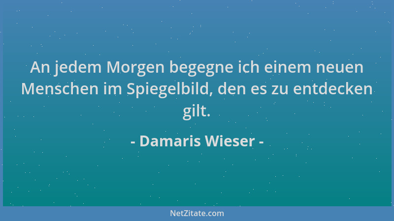 Damaris Wieser - An jedem Morgen begegne ich einem neuen Menschen im Spiegelbild, den es zu entdecken gilt....