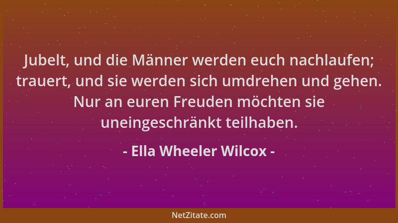 Ella Wheeler Wilcox - Jubelt, und die Männer werden euch nachlaufen; trauert, und sie werden sich umdrehen und gehen. Nur a...