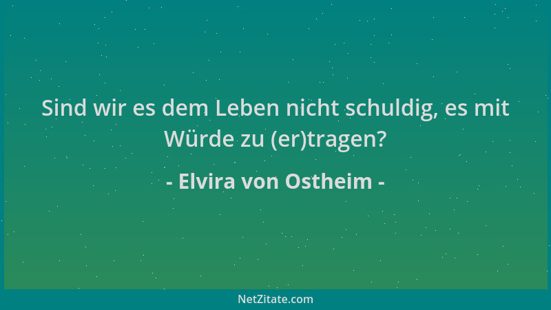 Elvira von Ostheim - Sind wir es dem Leben nicht schuldig, es mit Würde zu (er)tragen?...