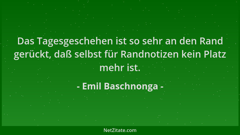 Emil Baschnonga - Das Tagesgeschehen ist so sehr an den Rand gerückt, daß selbst für Randnotizen kein Platz mehr ist....