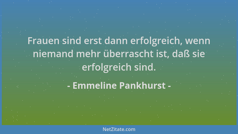 Emmeline Pankhurst - Frauen sind erst dann erfolgreich, wenn niemand mehr überrascht ist, daß sie erfolgreich sind....