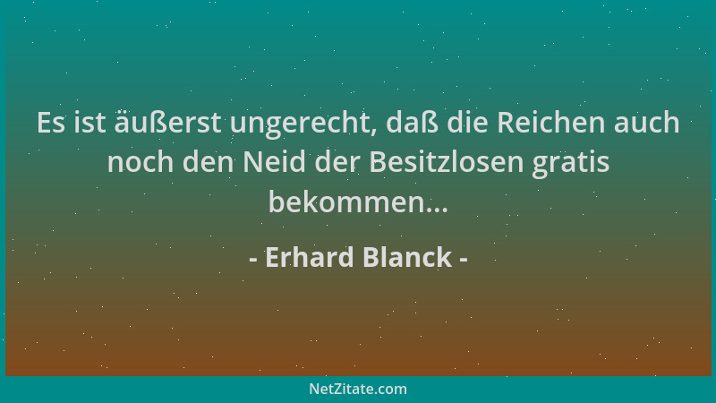 Erhard Blanck - Es ist äußerst ungerecht, daß die Reichen auch noch den Neid der Besitzlosen gratis bekommen......