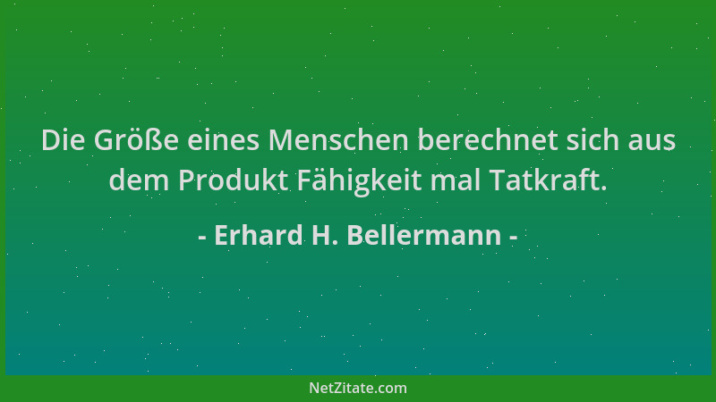 Erhard H. Bellermann - Die Größe eines Menschen berechnet sich aus dem Produkt Fähigkeit mal Tatkraft....