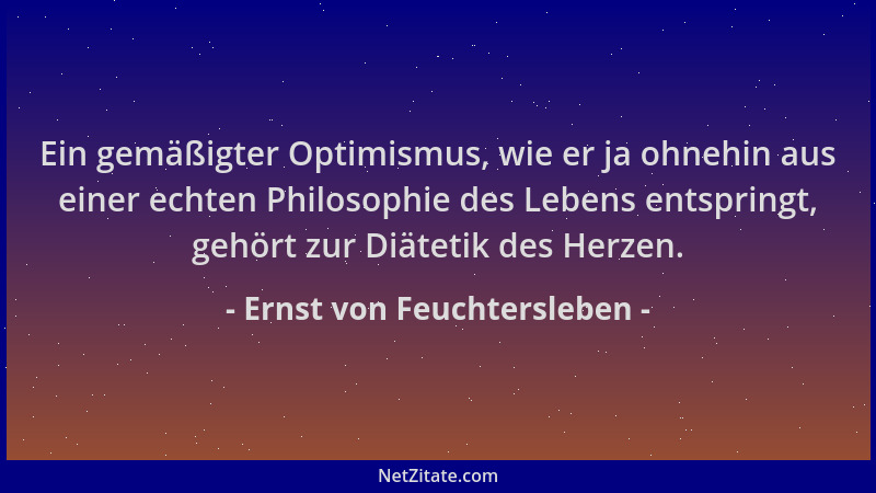 Ernst von Feuchtersleben - Ein gemäßigter Optimismus, wie er ja ohnehin aus einer echten Philosophie des Lebens entspringt,...