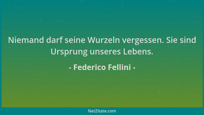 Federico Fellini - Niemand darf seine Wurzeln vergessen. Sie sind Ursprung unseres Lebens....