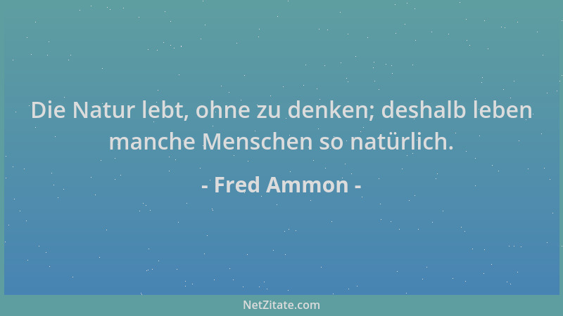 Fred Ammon - Die Natur lebt, ohne zu denken; deshalb leben manche Menschen so natürlich....