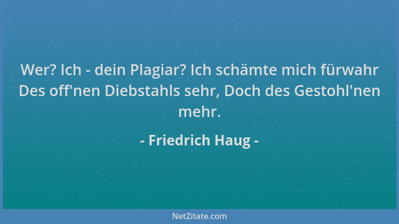 Friedrich Haug - Wer? Ich - dein Plagiar? Ich schämte mich fürwahr Des off 'nen Diebstahls sehr, Doch des Gestohl 'nen mehr....