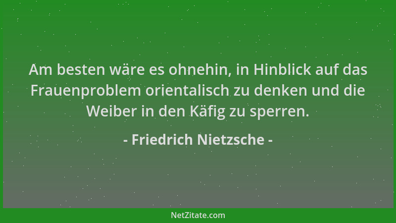 Friedrich Nietzsche - Am besten wäre es ohnehin, in Hinblick auf das Frauenproblem orientalisch zu denken und die Weiber in...