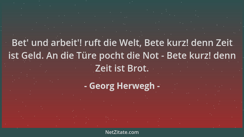 Georg Herwegh - Bet ' und arbeit '! ruft die Welt, Bete kurz! denn Zeit ist Geld. An die Türe pocht die Not - Bete kurz! denn...