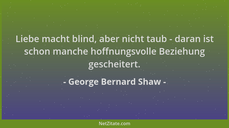 George Bernard Shaw - Liebe macht blind, aber nicht taub - daran ist schon manche hoffnungsvolle Beziehung gescheitert....