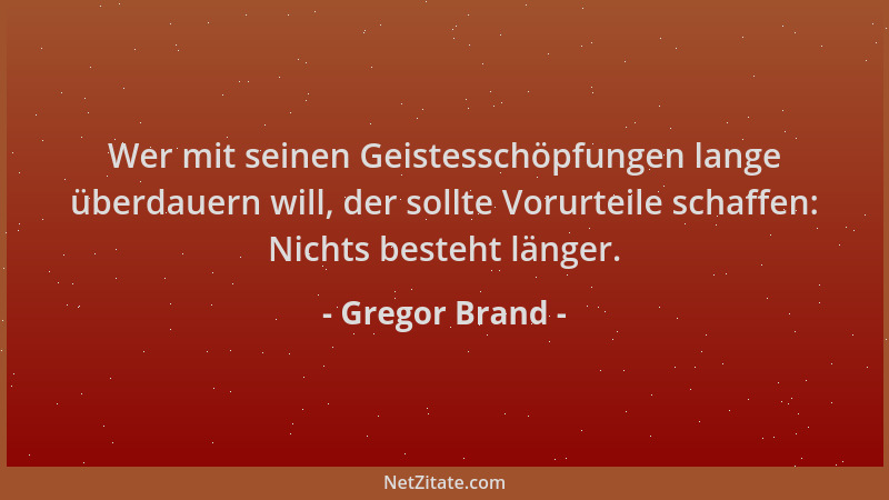 Gregor Brand - Wer mit seinen Geistesschöpfungen lange überdauern will, der sollte Vorurteile schaffen: Nichts besteht läng...
