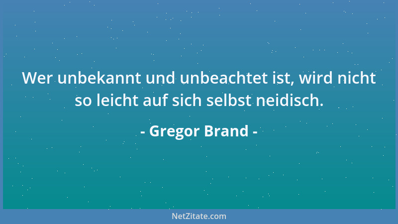 Gregor Brand - Wer unbekannt und unbeachtet ist, wird nicht so leicht auf sich selbst neidisch....