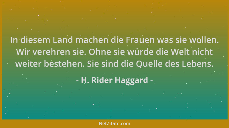 H. Rider Haggard - In diesem Land machen die Frauen was sie wollen. Wir verehren sie. Ohne sie würde die Welt nicht weiter...