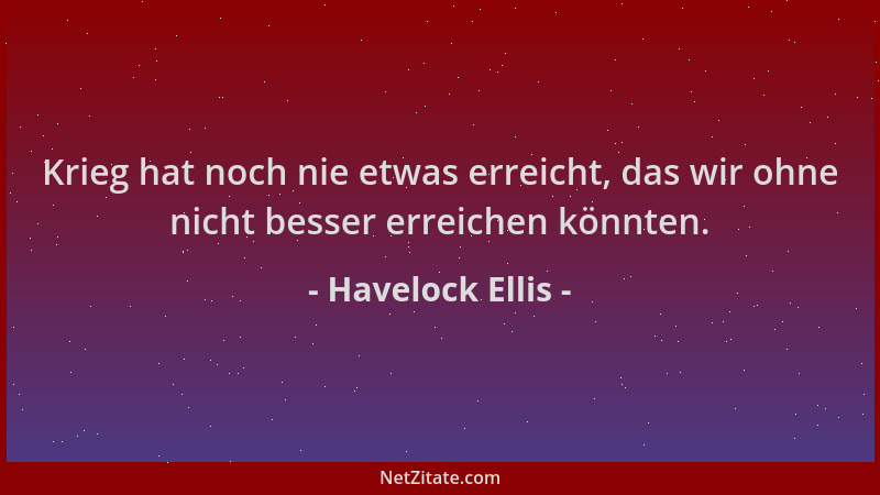 Havelock Ellis - Krieg hat noch nie etwas erreicht, das wir ohne nicht besser erreichen könnten....