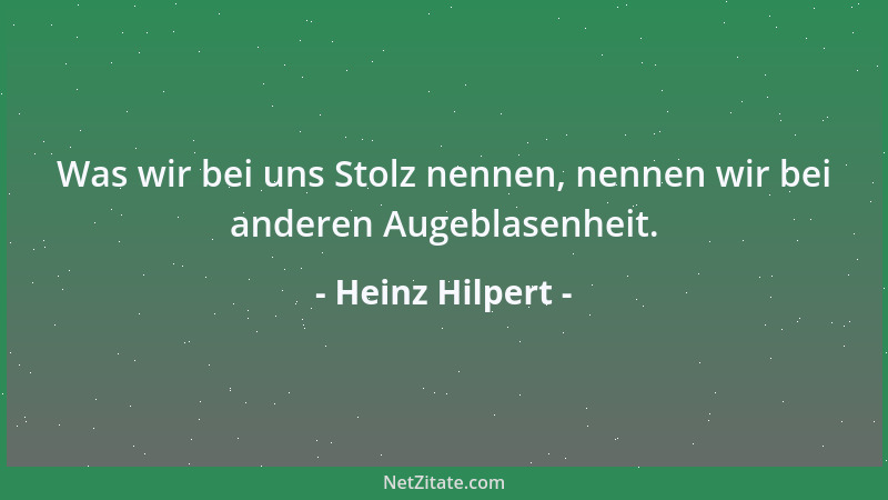 Heinz Hilpert - Was wir bei uns Stolz nennen, nennen wir bei anderen Augeblasenheit....