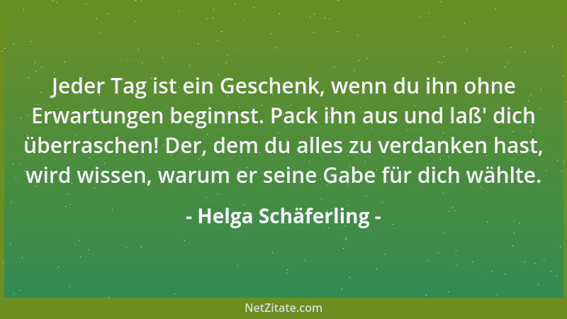 Helga Schäferling - Jeder Tag ist ein Geschenk, wenn du ihn ohne Erwartungen beginnst. Pack ihn aus und laß ' dich überrasch...