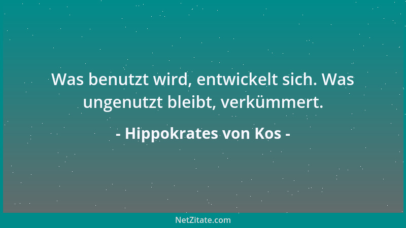 Hippokrates von Kos - Was benutzt wird, entwickelt sich. Was ungenutzt bleibt, verkümmert....