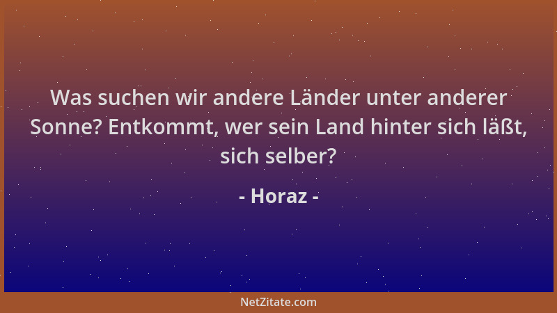 Horaz - Was suchen wir andere Länder unter anderer Sonne? Entkommt, wer sein Land hinter sich läßt, sich selber?...