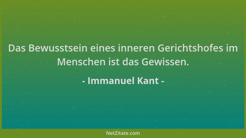 Immanuel Kant - Das Bewusstsein eines inneren Gerichtshofes im Menschen ist das Gewissen....