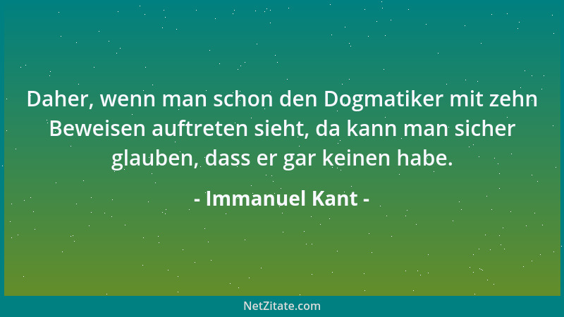 Immanuel Kant - Daher, wenn man schon den Dogmatiker mit zehn Beweisen auftreten sieht, da kann man sicher glauben, dass er...