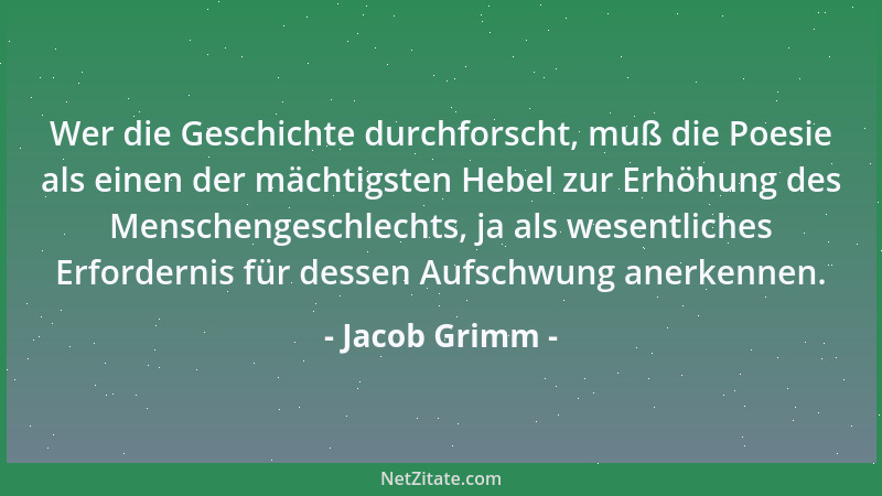 Jacob Grimm - Wer die Geschichte durchforscht, muß die Poesie als einen der mächtigsten Hebel zur Erhöhung des Menschengesc...