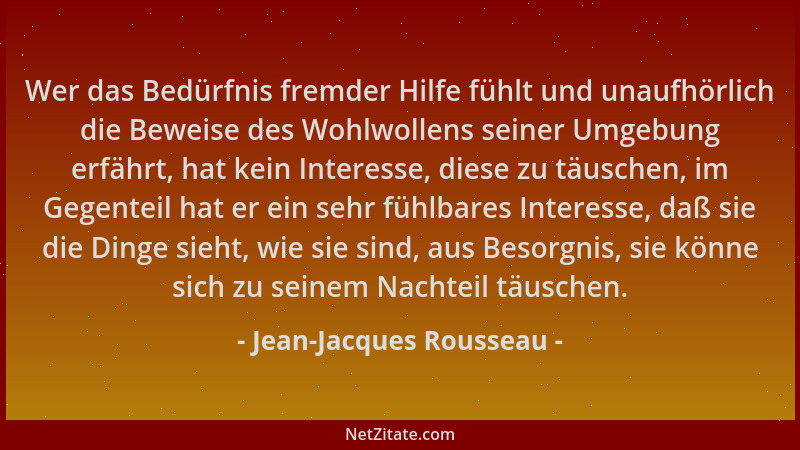 Jean-Jacques Rousseau - Wer das Bedürfnis fremder Hilfe fühlt und unaufhörlich die Beweise des Wohlwollens seiner Umgebung...