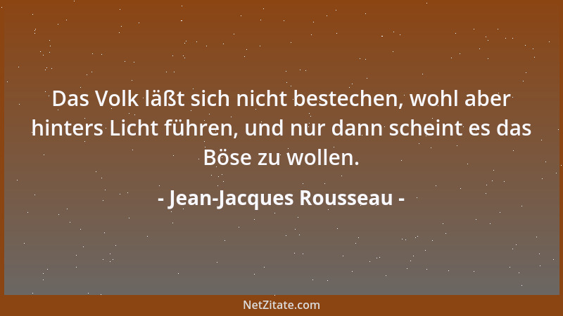Jean-Jacques Rousseau - Das Volk läßt sich nicht bestechen, wohl aber hinters Licht führen, und nur dann scheint es das Bös...