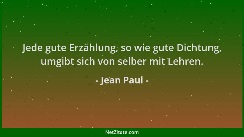 Jean Paul - Jede gute Erzählung, so wie gute Dichtung, umgibt sich von selber mit Lehren....