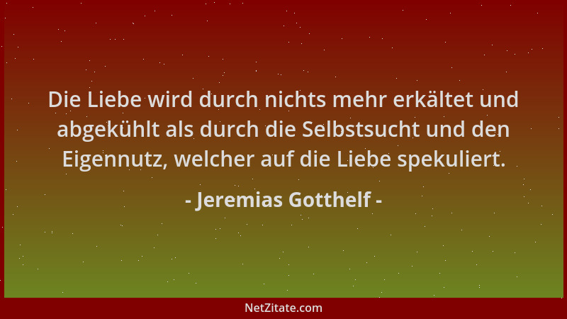 Jeremias Gotthelf - Die Liebe wird durch nichts mehr erkältet und abgekühlt als durch die Selbstsucht und den Eigennutz, we...