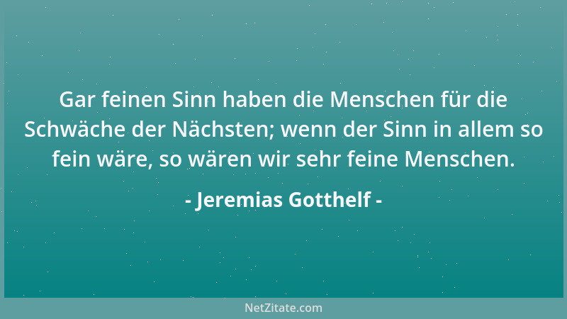 Jeremias Gotthelf - Gar feinen Sinn haben die Menschen für die Schwäche der Nächsten; wenn der Sinn in allem so fein wäre,...
